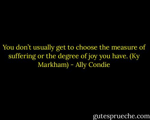 You don’t usually get to choose the measure of suffering or the degree of joy you have. (Ky Markham) - Ally Condie