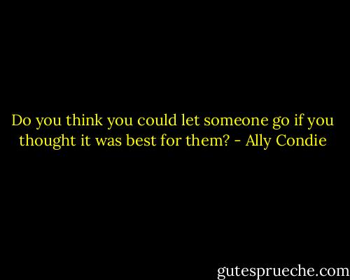 Do you think you could let someone go if you thought it was best for them? - Ally Condie