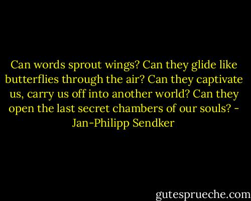 Can words sprout wings? Can they glide like butterflies through the air? Can they captivate us, carry us off into another world? Can they open the last secret chambers of our souls? - Jan-Philipp Sendker