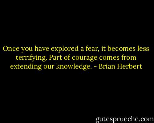 Once you have explored a fear, it becomes less terrifying. Part of courage comes from extending our knowledge. - Brian Herbert
