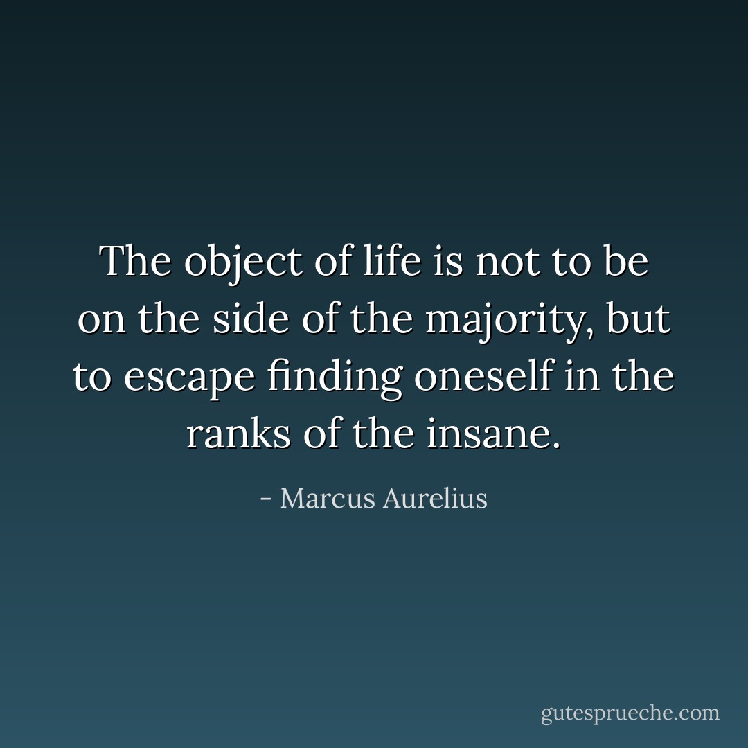 The object of life is not to be on the side of the majority, but to escape finding oneself in the ranks of the insane. - Marcus Aurelius
