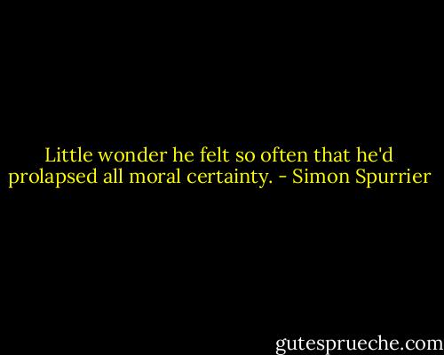 Little wonder he felt so often that he'd prolapsed all moral certainty. - Simon Spurrier