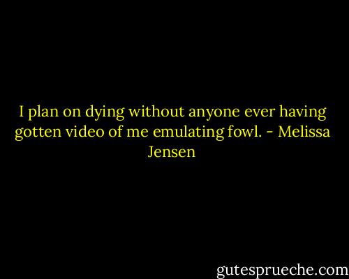I plan on dying without anyone ever having gotten video of me emulating fowl. - Melissa Jensen