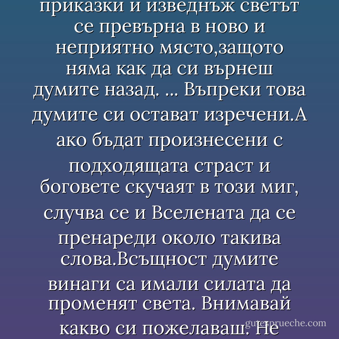 Имп също изрече разни приказки, после още приказки и изведнъж светът се превърна в ново и неприятно място,защото няма как да си върнеш думите назад.<br />... Въпреки това думите си остават изречени.А ако бъдат произнесени с подходящата страст и боговете скучаят в този миг, случва се и Вселената да се пренареди около такива слова.Всъщност думите винаги са имали силата да променят света. Внимавай какво си пожелаваш. Не знаеш кой те слуша. - Terry Pratchett
