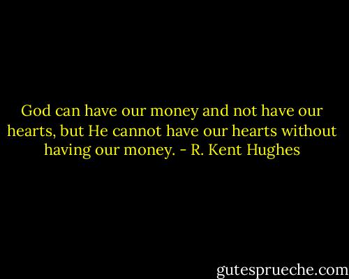 God can have our money and not have our hearts, but He cannot have our hearts without having our money. - R. Kent Hughes