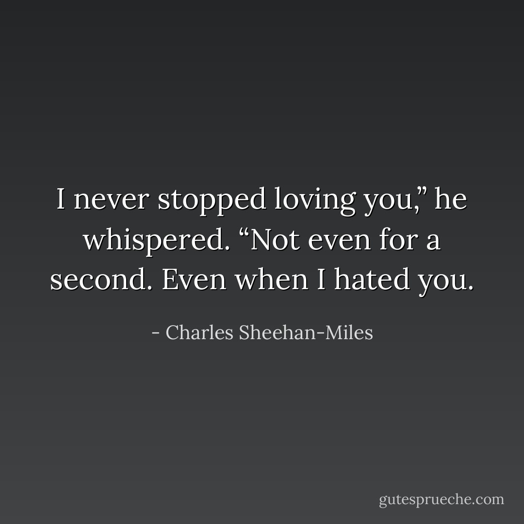 I never stopped loving you,” he whispered. “Not even for a second. Even when I hated you. - Charles Sheehan-Miles