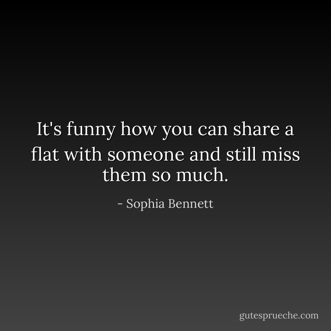 It's funny how you can share a flat with someone and still miss them so much. - Sophia Bennett