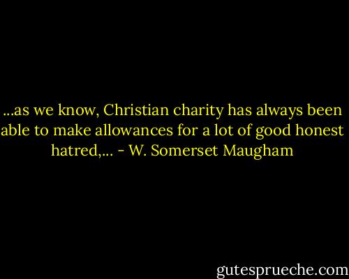 ...as we know, Christian charity has always been able to make allowances for a lot of good honest hatred,... - W. Somerset Maugham