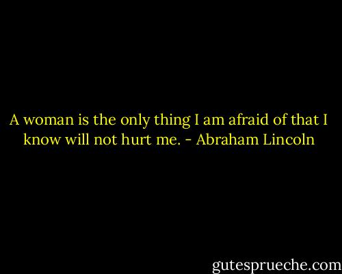 A woman is the only thing I am afraid of that I know will not hurt me. - Abraham Lincoln
