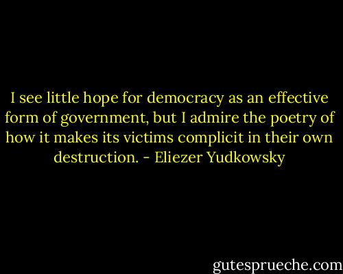 I see little hope for democracy as an effective form of government, but I admire the poetry of how it makes its victims complicit in their own destruction. - Eliezer Yudkowsky