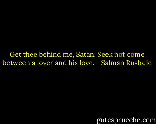 Get thee behind me, Satan. Seek not come between a lover and his love. - Salman Rushdie