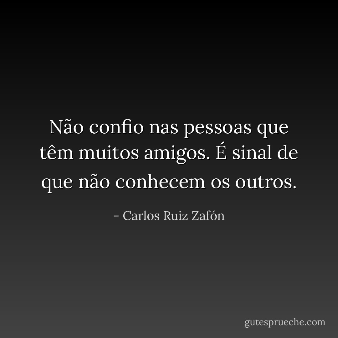 Não confio nas pessoas que têm muitos amigos. É sinal de que não conhecem os outros. - Carlos Ruiz Zafón