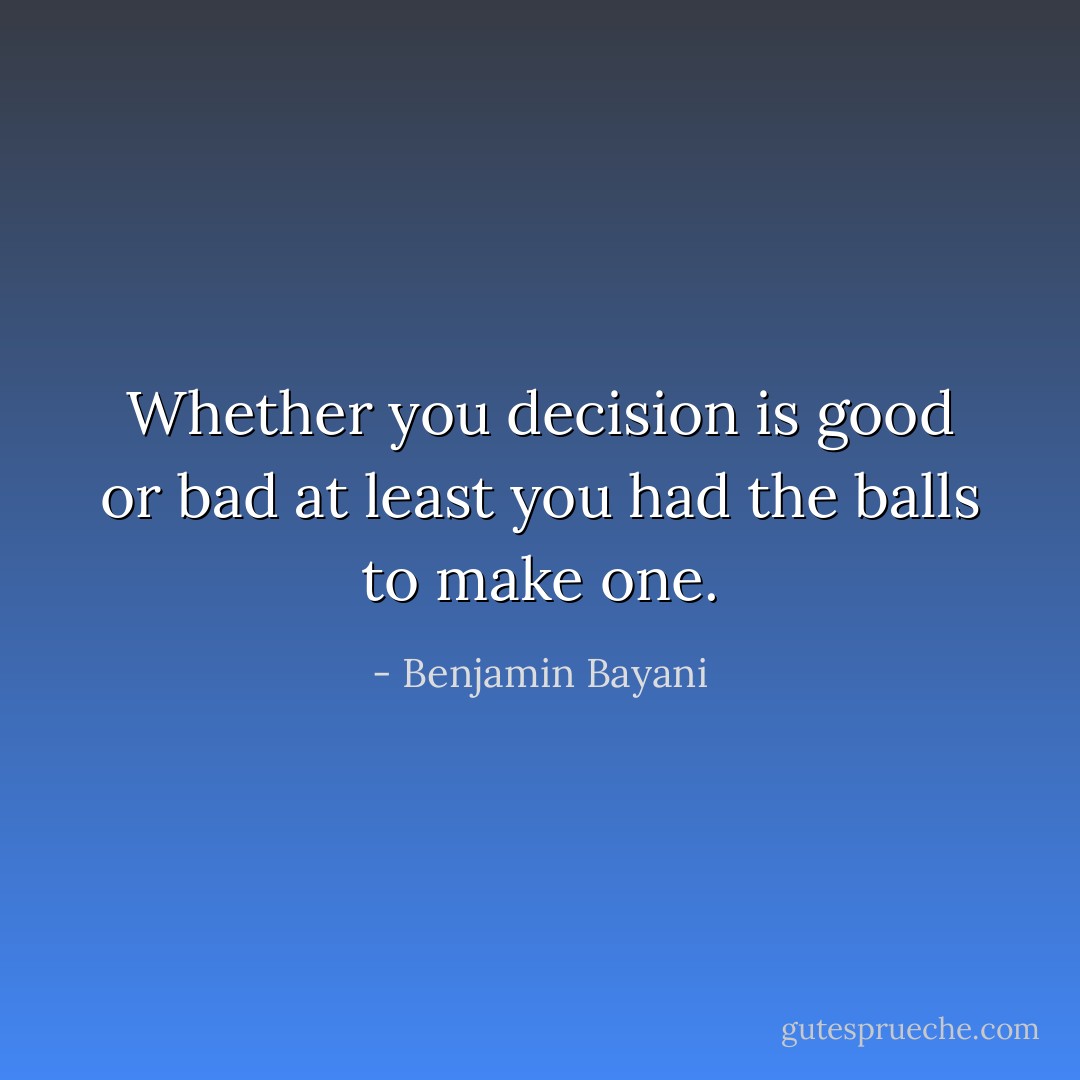 Whether you decision is good or bad at least you had the balls to make one. - Benjamin Bayani