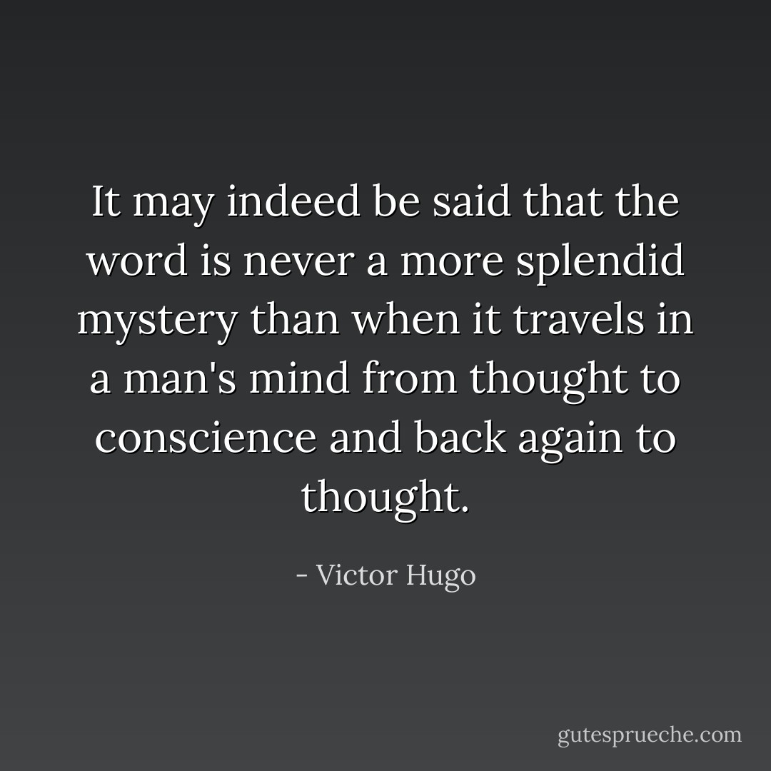 It may indeed be said that the word is never a more splendid mystery than when it travels in a man's mind from thought to conscience and back again to thought. - Victor Hugo