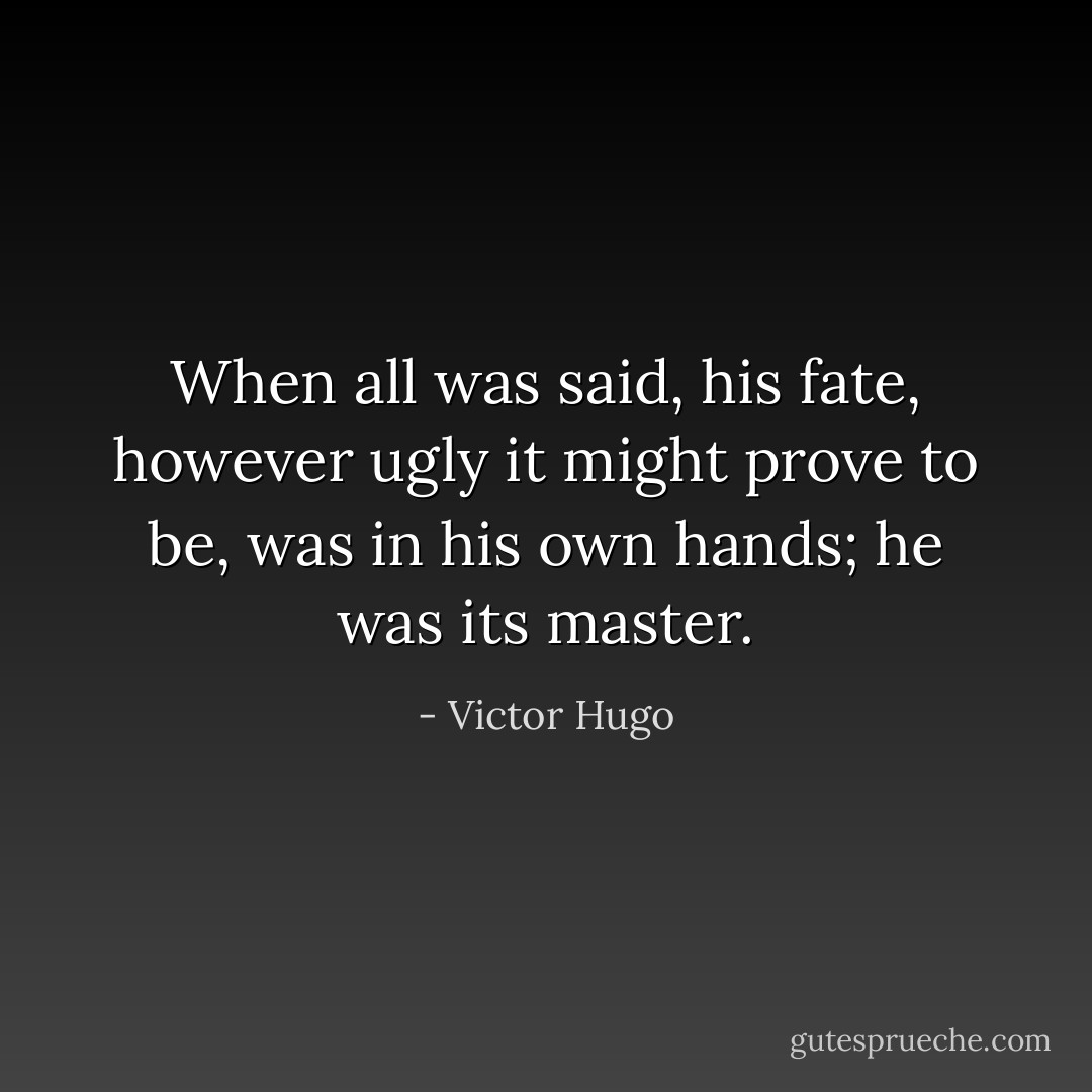 When all was said, his fate, however ugly it might prove to be, was in his own hands; he was its master. - Victor Hugo