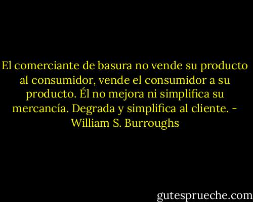 El comerciante de basura no vende su producto al consumidor, vende el consumidor a su producto. Él no mejora ni simplifica su mercancía. Degrada y simplifica al cliente. - William S. Burroughs