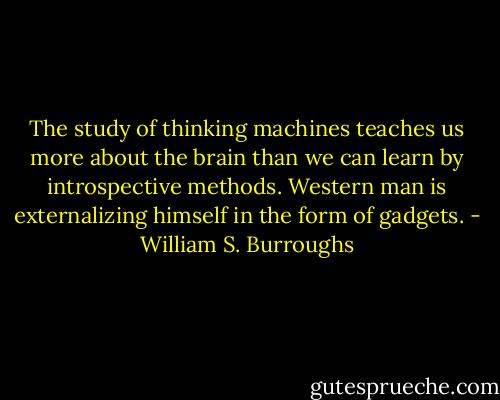 The study of thinking machines teaches us more about the brain than we can learn by introspective methods. Western man is externalizing himself in the form of gadgets. - William S. Burroughs