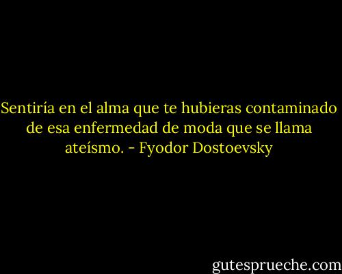 Sentiría en el alma que te hubieras contaminado de esa enfermedad de moda que se llama ateísmo. - Fyodor Dostoevsky