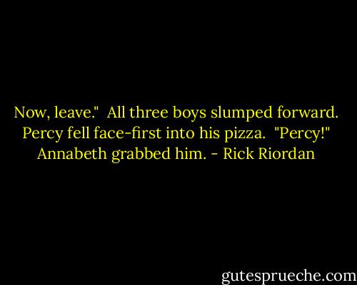 Now, leave."<br /> All three boys slumped forward. Percy fell face-first into his pizza.<br /> "Percy!" Annabeth grabbed him. - Rick Riordan