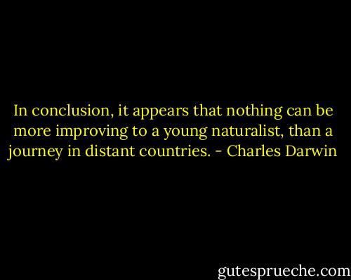 In conclusion, it appears that nothing can be more improving to a young naturalist, than a journey in distant countries. - Charles Darwin