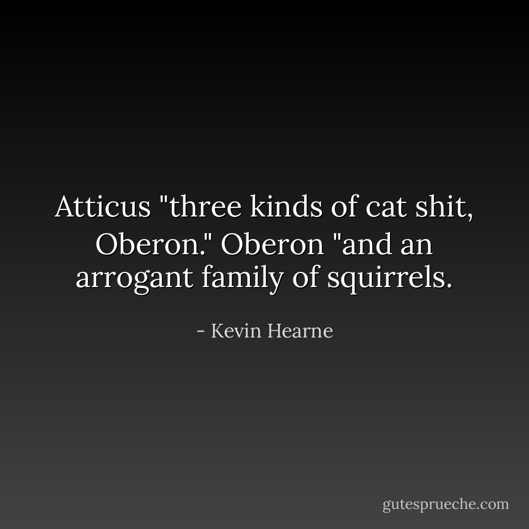 Atticus "three kinds of cat shit, Oberon."<br />Oberon "and an arrogant family of squirrels. - Kevin Hearne