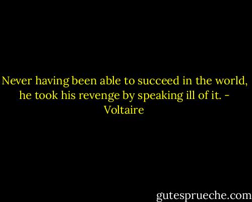Never having been able to succeed in the world, he took his revenge by speaking ill of it. - Voltaire