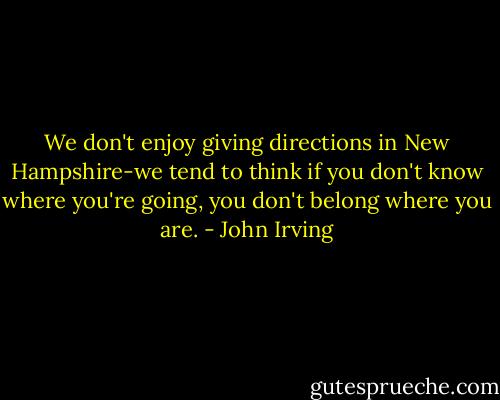 We don't enjoy giving directions in New Hampshire-we tend to think if you don't know where you're going, you don't belong where you are. - John Irving