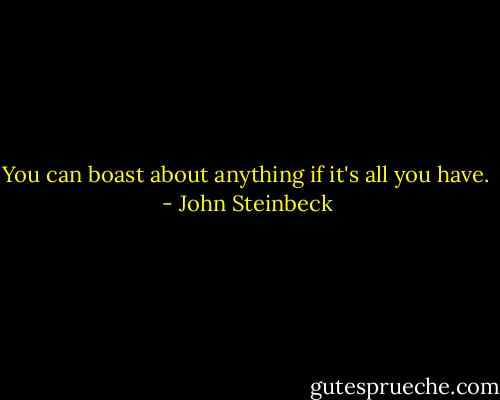 You can boast about anything if it's all you have. - John Steinbeck