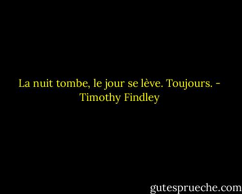 La nuit tombe, le jour se lève. Toujours. - Timothy Findley
