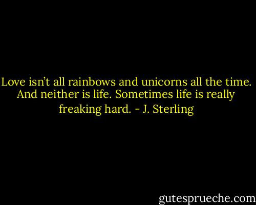 Love isn’t all rainbows and unicorns all the<br />time. And neither is life. Sometimes life is really<br />freaking hard. - J. Sterling