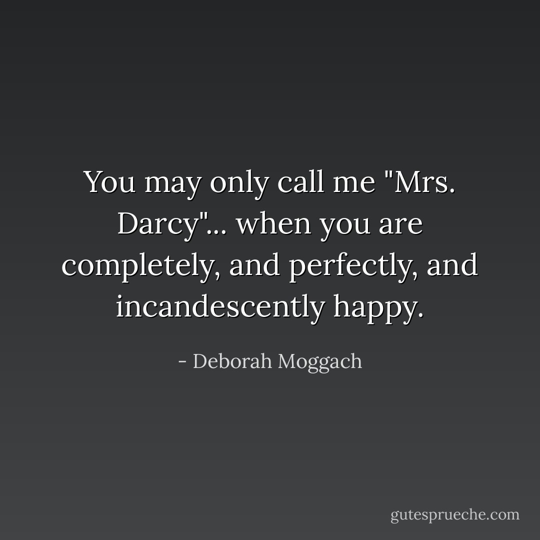 You may only call me "Mrs. Darcy"... when you are completely, and perfectly, and incandescently happy. - Deborah Moggach