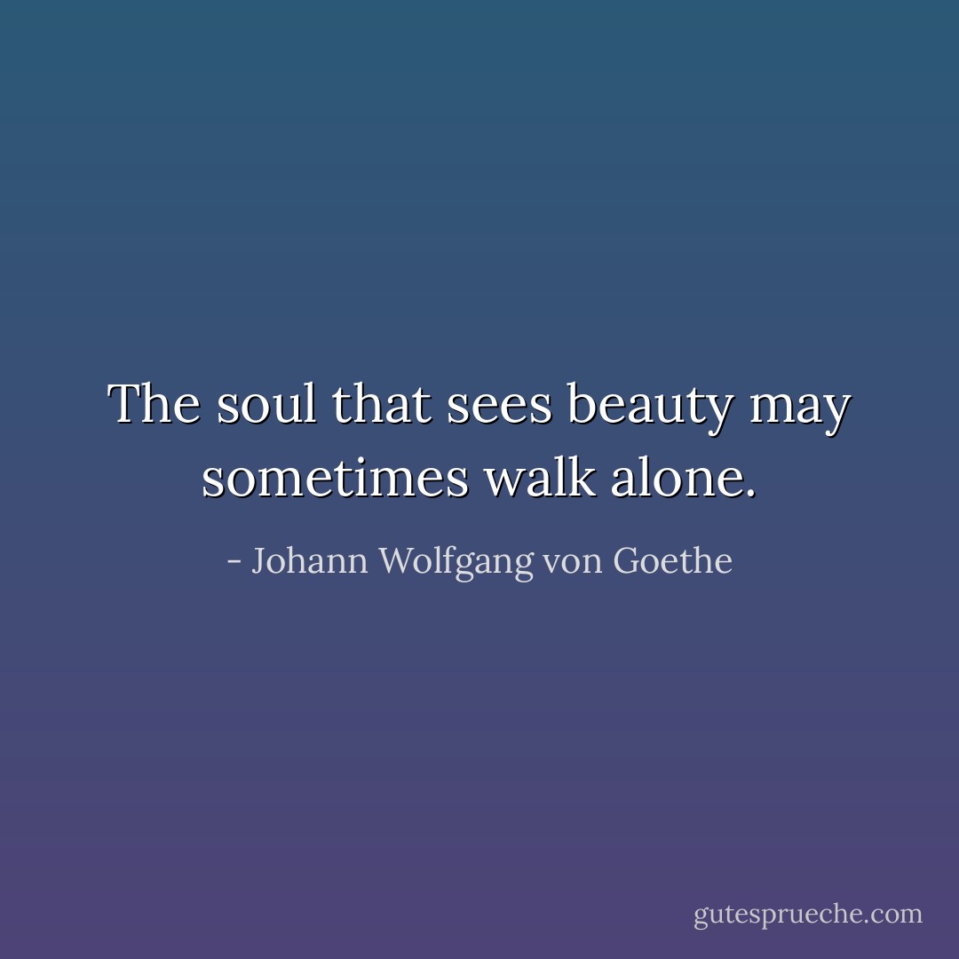 The soul that sees beauty may sometimes walk alone. - Johann Wolfgang von Goethe