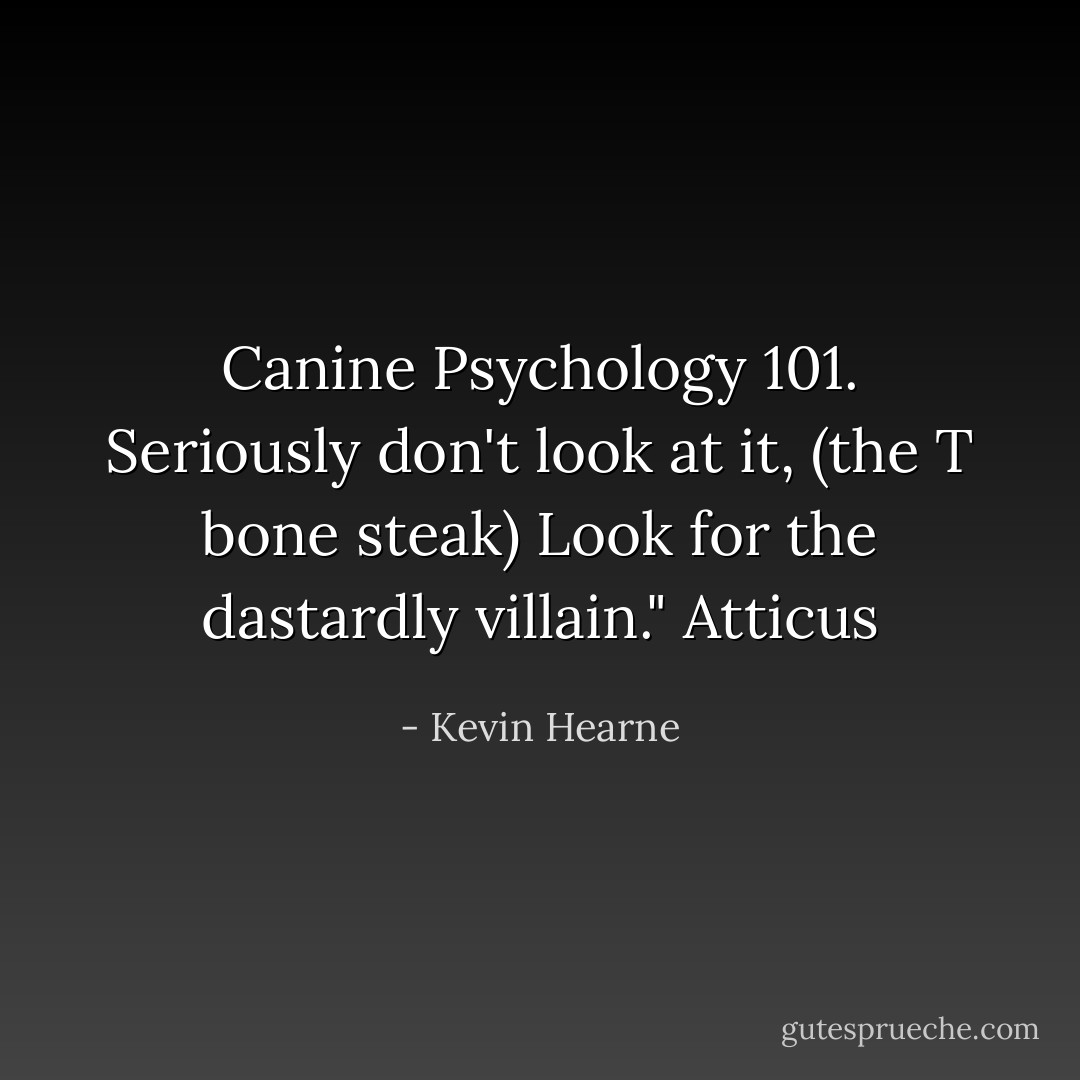 Canine Psychology 101. Seriously don't look at it, (the T bone steak) Look for the dastardly villain." Atticus - Kevin Hearne