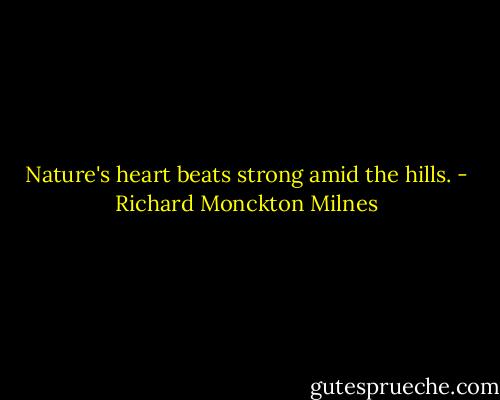 Nature's heart beats strong amid the hills. - Richard Monckton Milnes