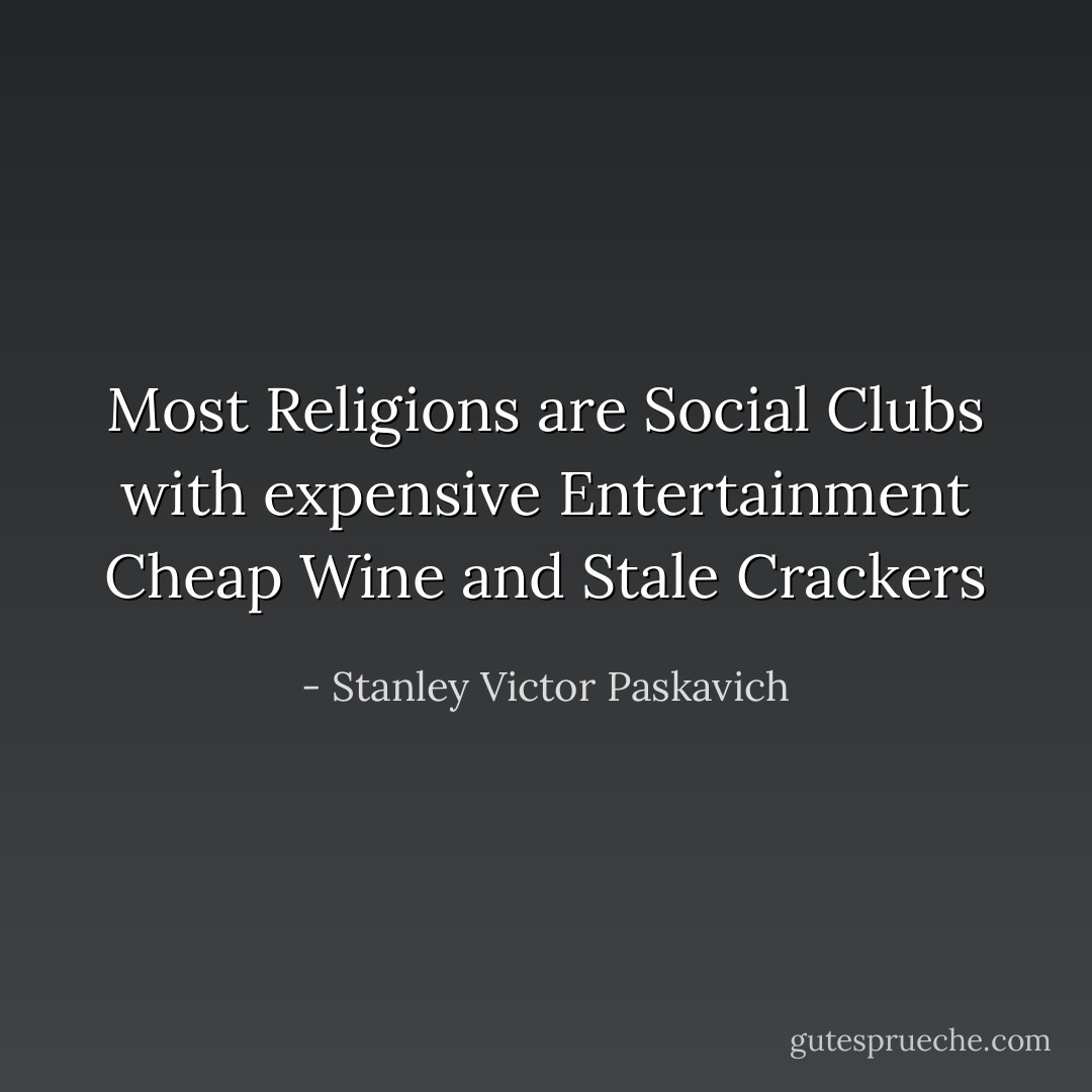 Most Religions are Social Clubs with expensive Entertainment Cheap Wine and Stale Crackers - Stanley Victor Paskavich