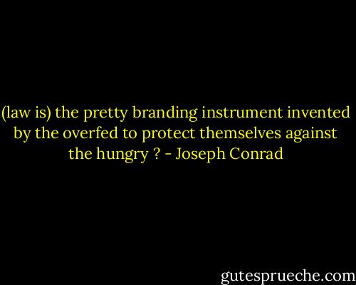 (law is) the pretty branding instrument invented by the overfed to protect themselves against the hungry ? - Joseph Conrad
