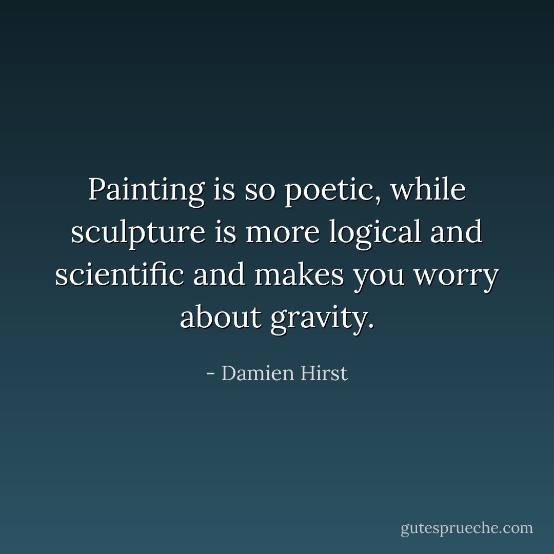 Painting is so poetic, while sculpture is more logical and scientific and makes you worry about gravity. - Damien Hirst
