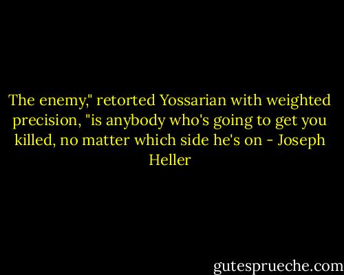 The enemy," retorted Yossarian with weighted precision, "is anybody who's going to get you killed, no matter which side he's on - Joseph Heller