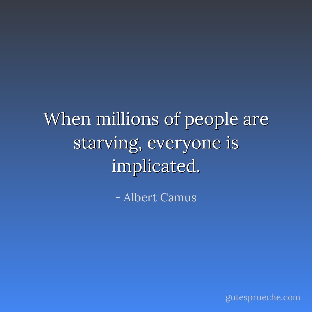 When millions of people are starving, everyone is implicated. - Albert Camus