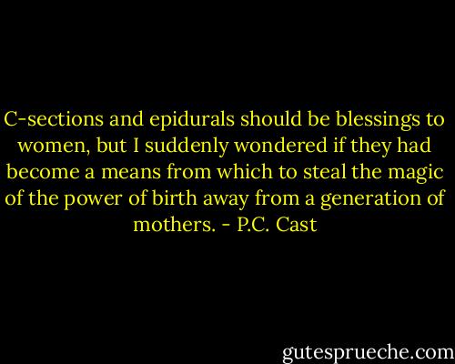 C-sections and epidurals should be blessings to women, but I suddenly wondered if they had become a means from which to steal the magic of the power of birth away from a generation of mothers. - P.C. Cast