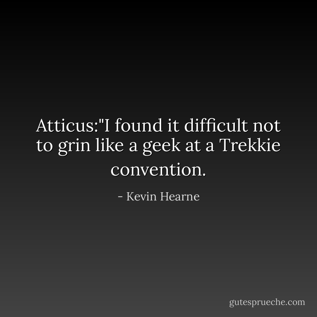 Atticus:"I found it difficult not to grin like a geek at a Trekkie convention. - Kevin Hearne
