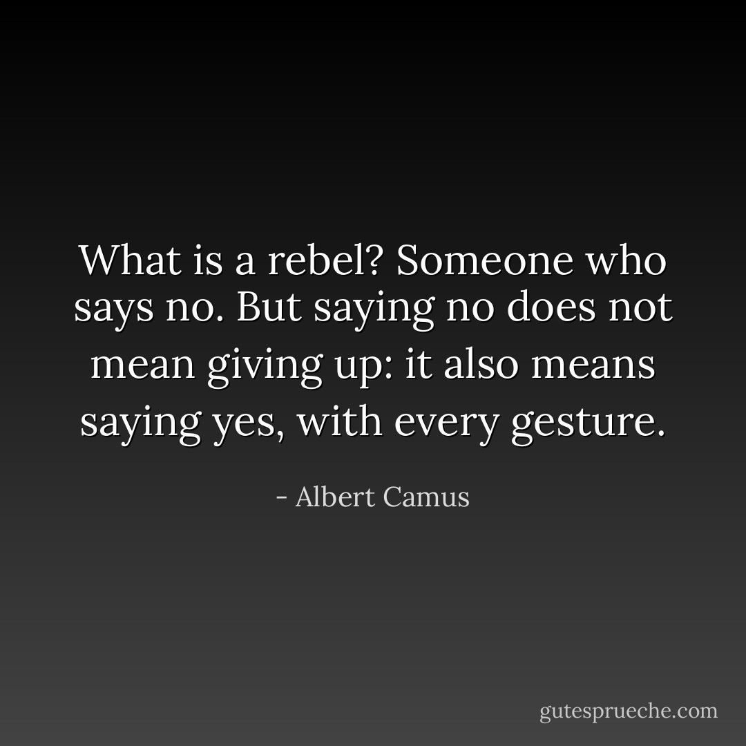 What is a rebel? Someone who says no. But saying no does not mean giving up: it also means saying yes, with every gesture. - Albert Camus