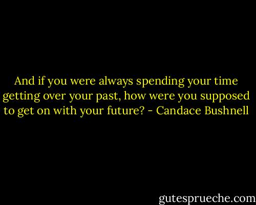 And if you were always spending your time getting over your past, how were you supposed to get on with your future? - Candace Bushnell
