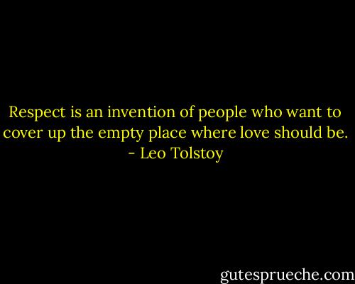 Respect is an invention of people who want to cover up the empty place where love should be. - Leo Tolstoy