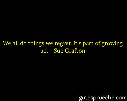 We all do things we regret. It's part of growing up. - Sue Grafton