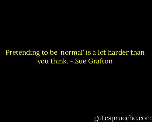 Pretending to be 'normal' is a lot harder than you think. - Sue Grafton