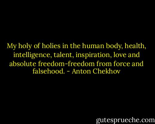My holy of holies in the human body, health, intelligence, talent, inspiration, love and absolute freedom-freedom from force and falsehood. - Anton Chekhov