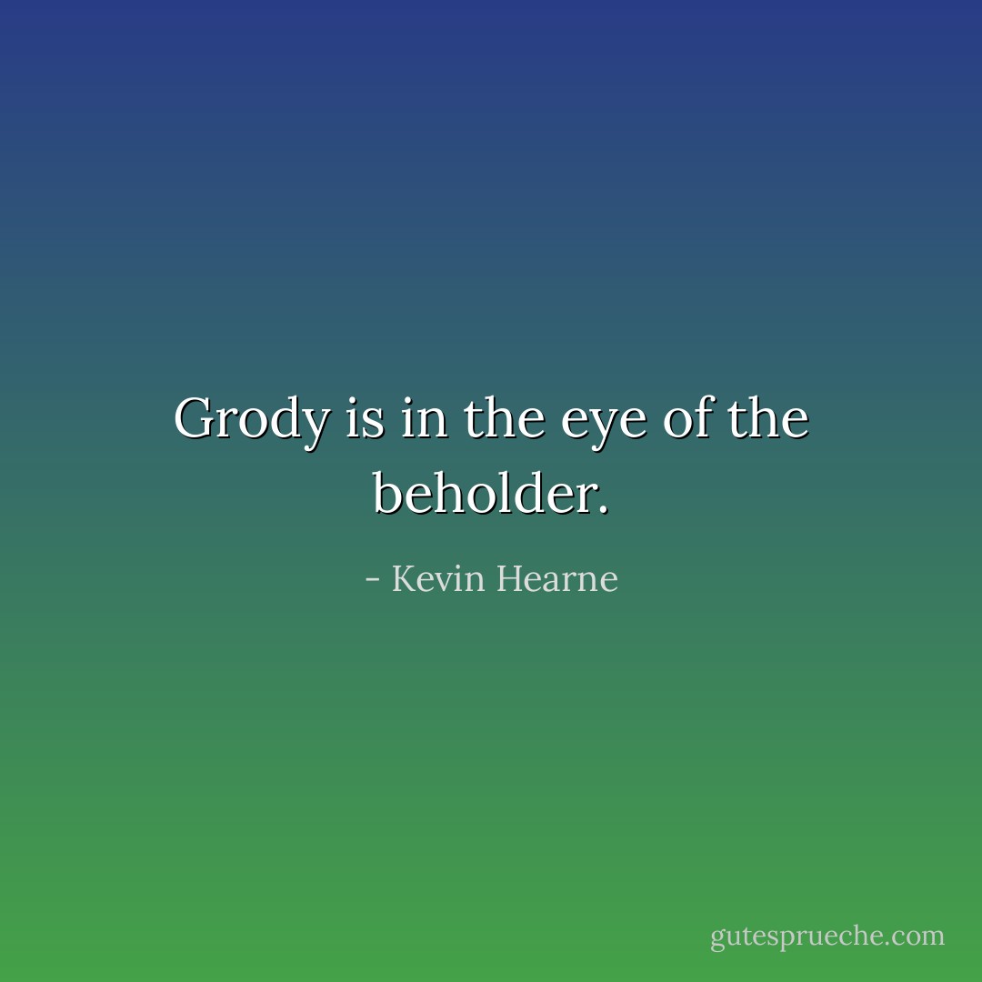 Grody is in the eye of the beholder. - Kevin Hearne