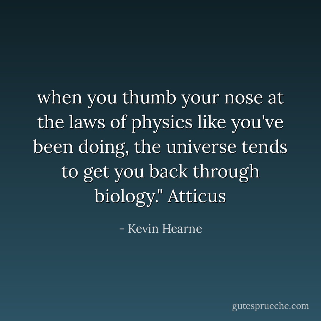 when you thumb your nose at the laws of physics like you've been doing, the universe tends to get you back through biology." Atticus - Kevin Hearne