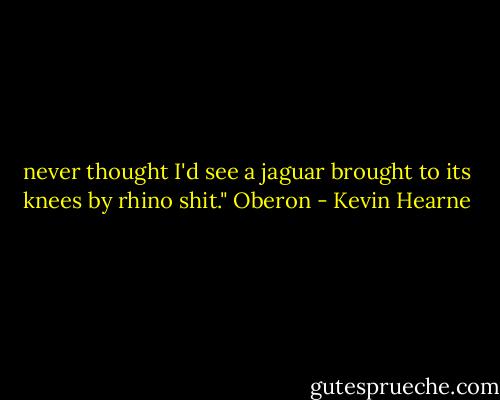 never thought I'd see a jaguar brought to its knees by rhino shit." Oberon - Kevin Hearne